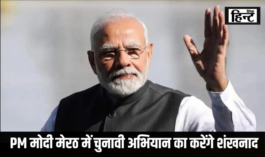 _PM मोदी मेरठ में चुनावी अभियान का करेंगे शंखनाद