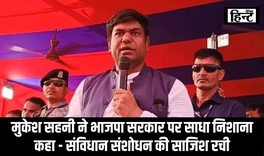 Mukesh Sahani : मुकेश सहनी ने भाजपा सरकार पर साधा निशाना, कहा – संविधान संशोधन की साजिश रची