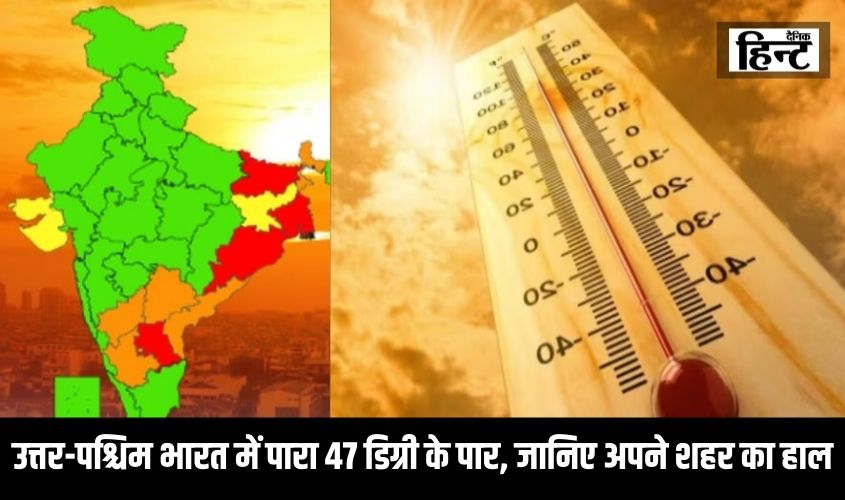 Heat Wave Alert : उत्तर-पश्चिम भारत में पारा पंहुचा 47 डिग्री के पार, जानिए अपने शहर का हाल