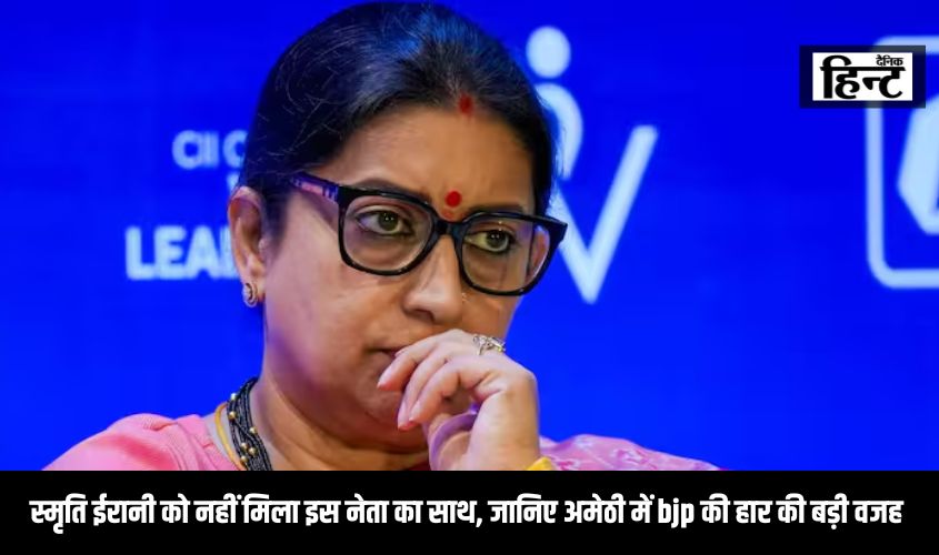 स्मृति ईरानी को नहीं मिला इस नेता का साथ, जानिए अमेठी में bjp की हार की बड़ी वजह