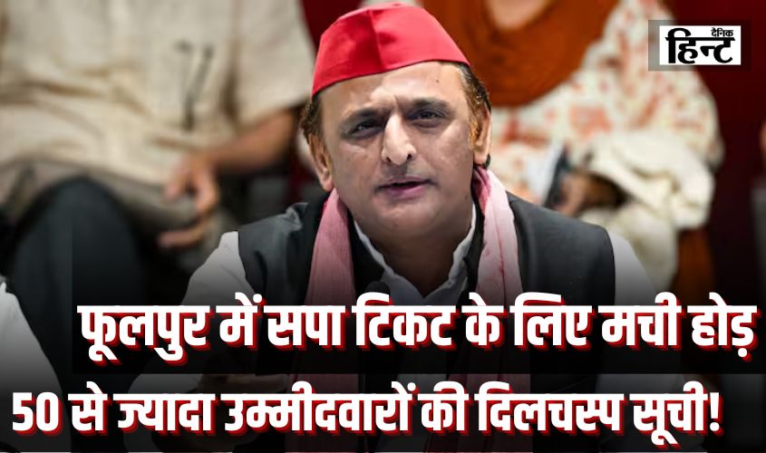 फूलपुर उपचुनाव : सपा टिकट के लिए मची होड़, 50 से ज्यादा उम्मीदवारों की दिलचस्प सूची!